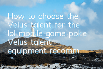 How to choose the Velus talent for the lol mobile game poke (Velus talent equipment recommendation)