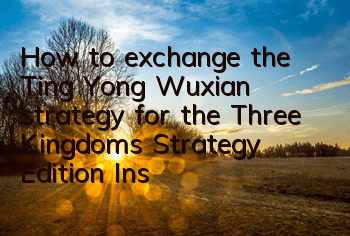 How to exchange the Ting Yong Wuxian strategy for the Three Kingdoms Strategy Edition (Instructions on the exchange conditions for the Ting Yong Wuxian)