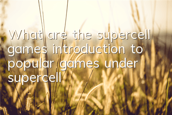 What are the supercell games (introduction to popular games under supercell)