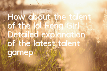 How about the talent of the lol Feng Girl (Detailed explanation of the latest talent gameplay of the Feng Girl)