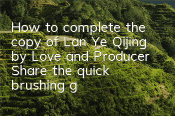 How to complete the copy of Lan Ye Qijing by Love and Producer (Share the quick brushing guide for Lan Ye Qijing by Rapidly)
