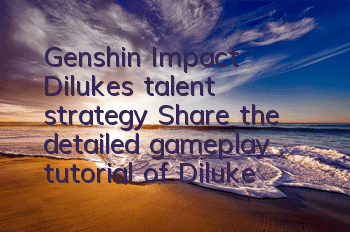 Genshin Impact Diluke's talent strategy (Share the detailed gameplay tutorial of Diluke)
