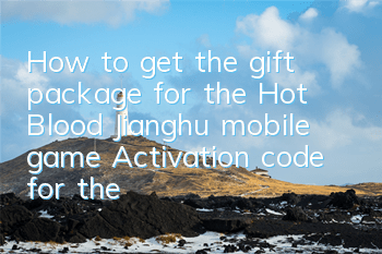 How to get the gift package for the Hot Blood Jianghu mobile game? Activation code for the Hot Blood Jianghu mobile game