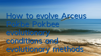 How to evolve Arceus Pokbe (Pokbee evolutionary conditions and evolutionary methods)