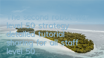 The second robot war level 50 strategy (detailed tutorial sharing for all staff level 50)