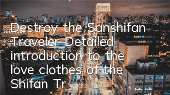 Destroy the Sanshifan Traveler (Detailed introduction to the love clothes of the Shifan Traveler)