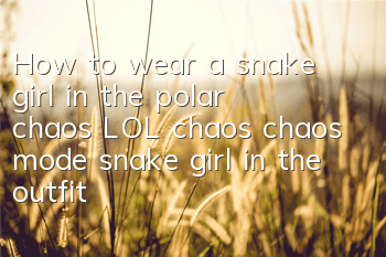 How to wear a snake girl in the polar chaos (LOL chaos chaos mode snake girl in the outfit)