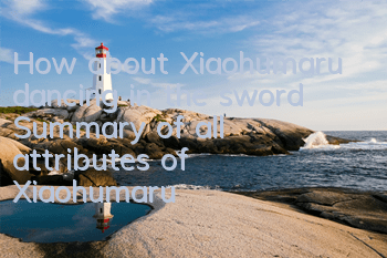 How about Xiaohumaru dancing in the sword? (Summary of all attributes of Xiaohumaru)