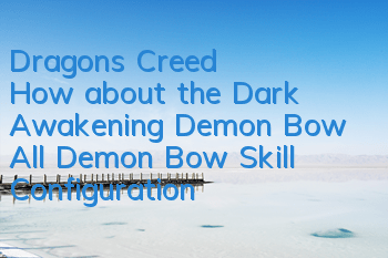 Dragon's Creed: How about the Dark Awakening Demon Bow (All Demon Bow Skill Configuration Illustration)