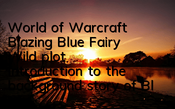 World of Warcraft Blazing Blue Fairy Wild plot (Introduction to the background story of Blazing Blue Fairy Wild)