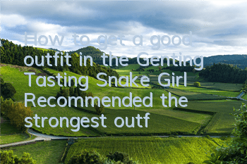 How to get a good outfit in the Genting Tasting Snake Girl (Recommended the strongest outfit in the Genting Snake Girl)