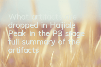 What artifacts are dropped in Haijiale Peak in the P3 stage (full summary of the artifacts dropped by Haijiale Peak)