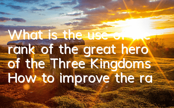 What is the use of the rank of the great hero of the Three Kingdoms? How to improve the rank