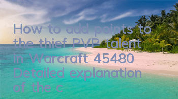 How to add points to the thief PVP talent in Warcraft 45480 (Detailed explanation of the changes to the thief talent tree)