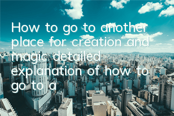 How to go to another place for creation and magic (detailed explanation of how to go to a new place)