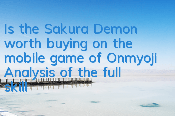 Is the Sakura Demon worth buying on the mobile game of Onmyoji (Analysis of the full skills of the Sakura Demon)