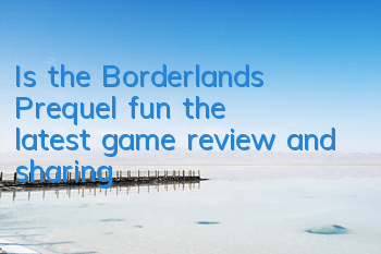 Is the Borderlands Prequel fun (the latest game review and sharing)