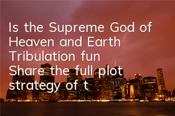 Is the Supreme God of Heaven and Earth Tribulation fun? (Share the full plot strategy of the game)