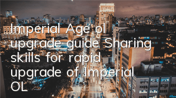Imperial Age ol upgrade guide (Sharing skills for rapid upgrade of Imperial OL)