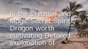 Is the Creation and Magic Secret Spirit Dragon worth cultivating (Detailed explanation of the qualifications and skills of the Secret Spirit Dragon)
