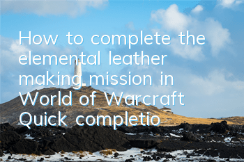 How to complete the elemental leather making mission in World of Warcraft (Quick completion guide for elemental leather making missions)