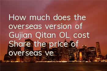How much does the overseas version of Gujian Qitan OL cost (Share the price of overseas version of Steam in the country)