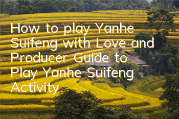 How to play Yanhe Suifeng with Love and Producer (Guide to Play Yanhe Suifeng Activity)