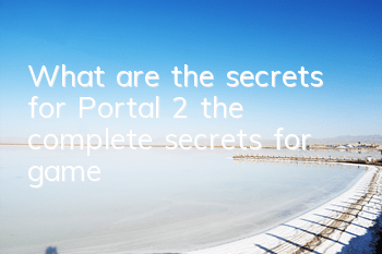 What are the secrets for Portal 2 (the complete secrets for game)