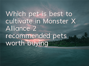 Which pet is best to cultivate in Monster X Alliance 2 (recommended pets worth buying)