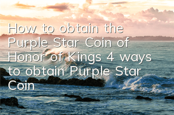 How to obtain the Purple Star Coin of Honor of Kings (4 ways to obtain Purple Star Coin)
