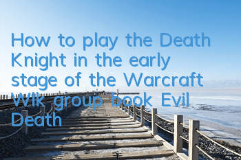 How to play the Death Knight in the early stage of the Warcraft Wlk group book (Evil Death Knight graduation equipment selection picture book)