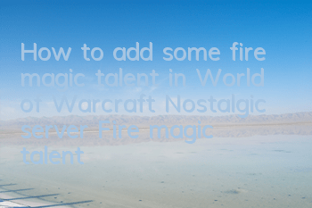 How to add some fire magic talent in World of Warcraft (Nostalgic server Fire magic talent talent strategy guide 2022)