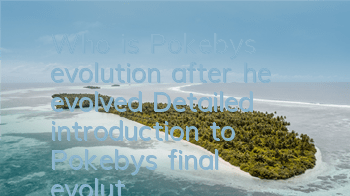 Who is Pokeby's evolution after he evolved (Detailed introduction to Pokeby's final evolutionary form)