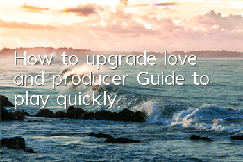 How to upgrade love and producer (Guide to play quickly)