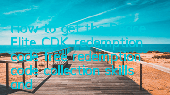 How to get the Peace Elite CDK redemption code (free redemption code collection skills and guide)