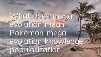 What does mega evolution mean (Pokemon mega evolution knowledge popularization)