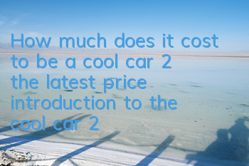 How much does it cost to be a cool car 2 (the latest price introduction to the cool car 2)