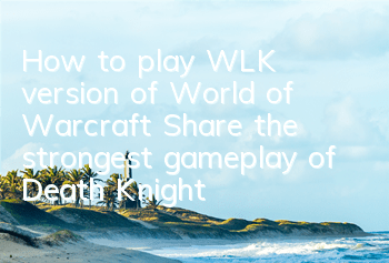 How to play WLK version of World of Warcraft (Share the strongest gameplay of Death Knight DKT)