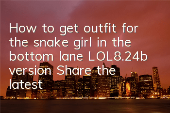 How to get outfit for the snake girl in the bottom lane LOL8.24b version (Share the latest rune outfit ideas for the snake girl)