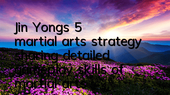 Jin Yong's 5 martial arts strategy (sharing detailed gameplay skills of martial arts)