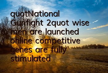"National Gunfight 2" wise men are launched online, competitive genes are fully stimulated
