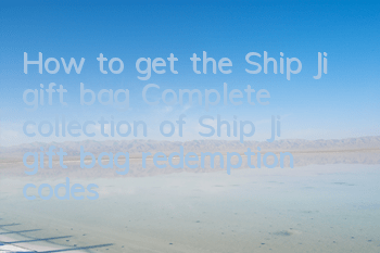 How to get the Ship Ji gift bag? Complete collection of Ship Ji gift bag redemption codes