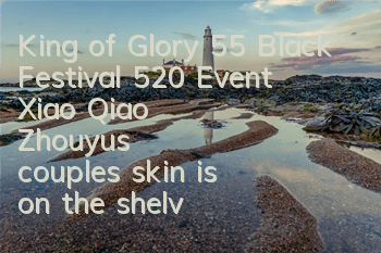 King of Glory 55 Black Festival 520 Event Xiao Qiao Zhouyu's couple's skin is on the shelves