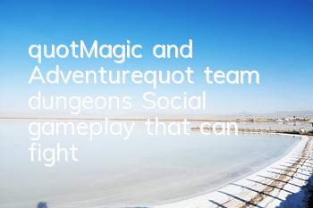 "Magic and Adventure" team dungeons Social gameplay that can fight