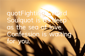 "Fighting Sword Soul" is as deep as the sea of love. Confession is waiting for you.