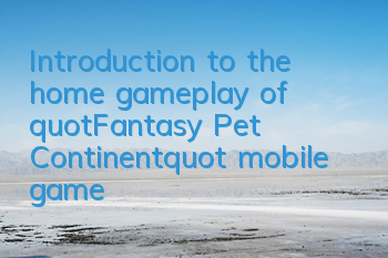 Introduction to the home gameplay of "Fantasy Pet Continent" mobile game
