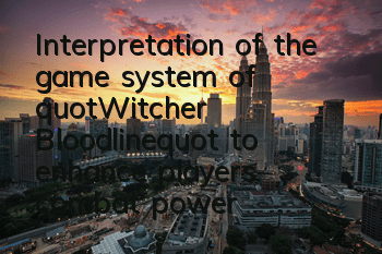 Interpretation of the game system of "Witcher Bloodline" to enhance players' combat power