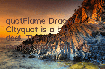 "Flame Dragon City" is a big deal. The master master made this way