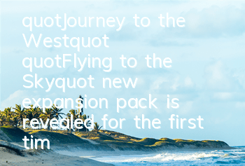 "Journey to the West" "Flying to the Sky" new expansion pack is revealed for the first time