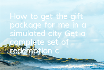 How to get the gift package for me in a simulated city? Get a complete set of redemption codes